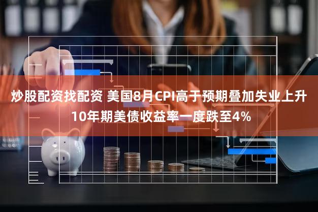 炒股配资找配资 美国8月CPI高于预期叠加失业上升 10年期美债收益率一度跌至4%