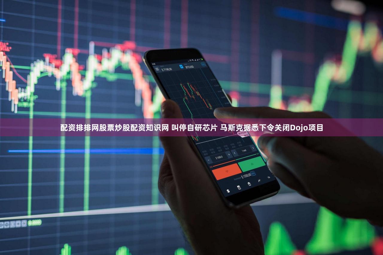 配资排排网股票炒股配资知识网 叫停自研芯片 马斯克据悉下令关闭Dojo项目