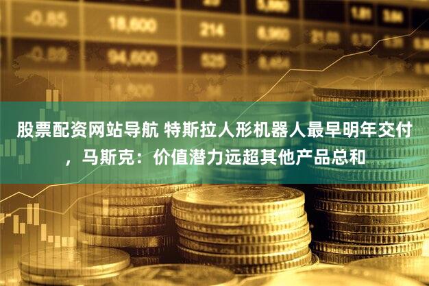 股票配资网站导航 特斯拉人形机器人最早明年交付，马斯克：价值潜力远超其他产品总和