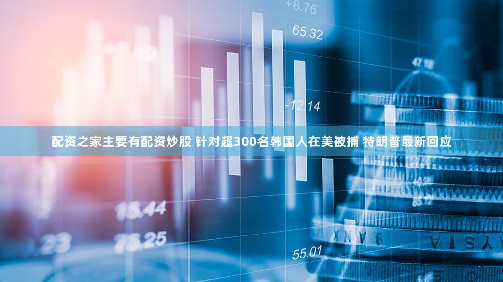 配资之家主要有配资炒股 针对超300名韩国人在美被捕 特朗普最新回应