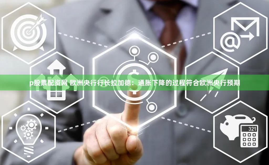 p股票配资网 欧洲央行行长拉加德：通胀下降的过程符合欧洲央行预期