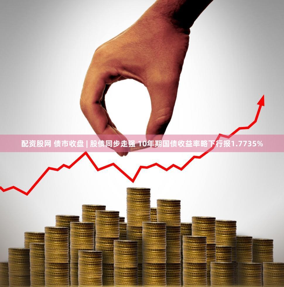 配资股网 债市收盘 | 股债同步走强 10年期国债收益率略下行报1.7735%