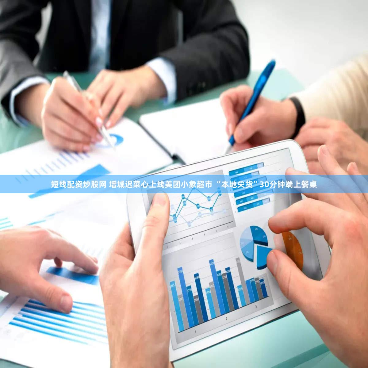 短线配资炒股网 增城迟菜心上线美团小象超市 “本地尖货”30分钟端上餐桌
