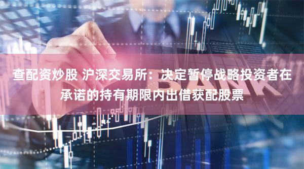 查配资炒股 沪深交易所：决定暂停战略投资者在承诺的持有期限内出借获配股票