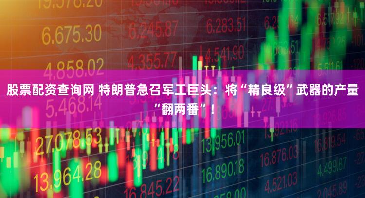 股票配资查询网 特朗普急召军工巨头：将“精良级”武器的产量“翻两番”！