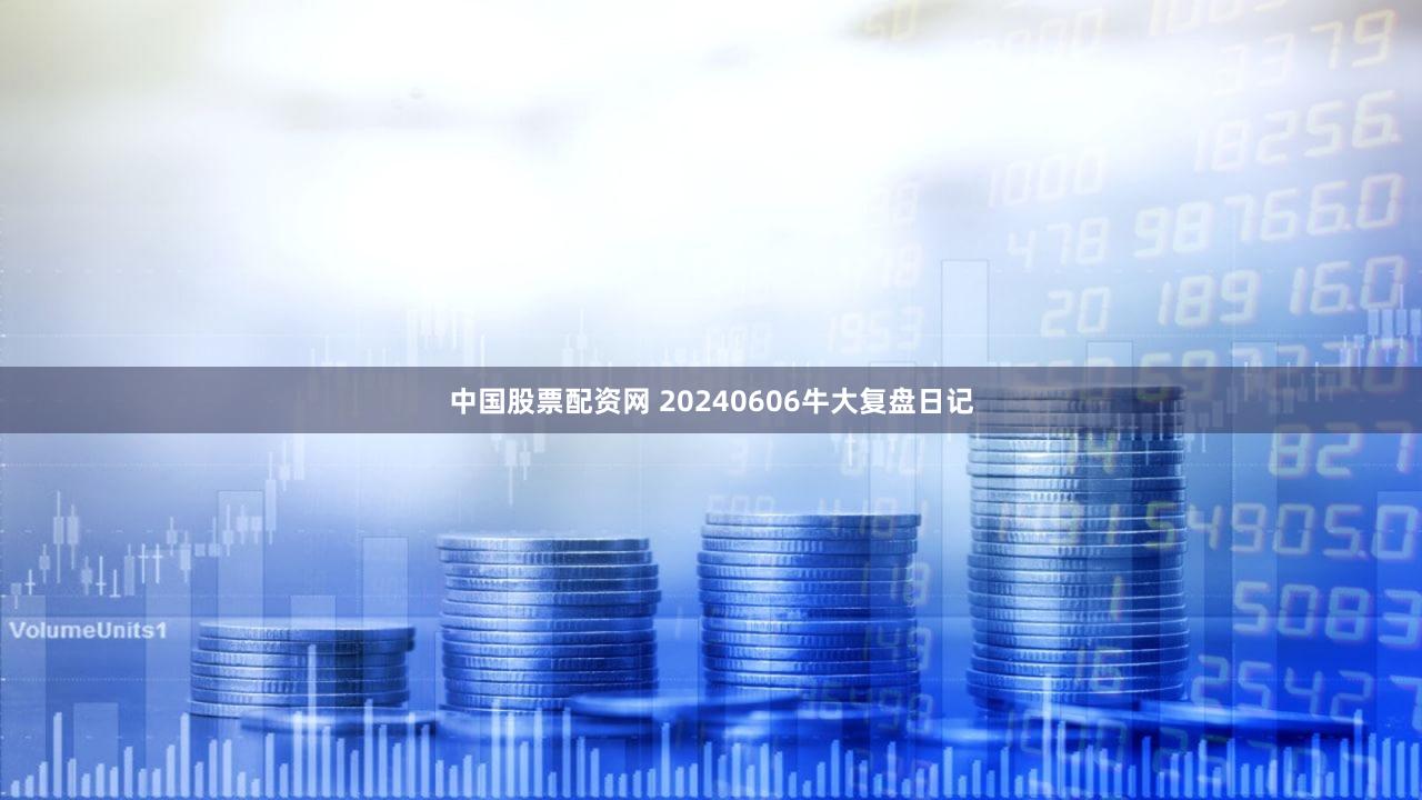 中国股票配资网 20240606牛大复盘日记