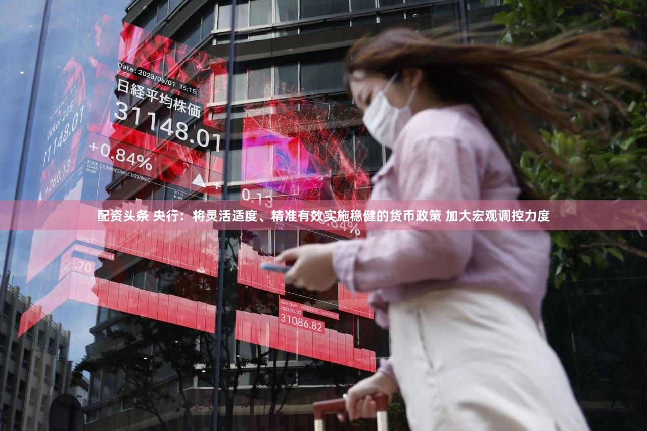 配资头条 央行：将灵活适度、精准有效实施稳健的货币政策 加大宏观调控力度