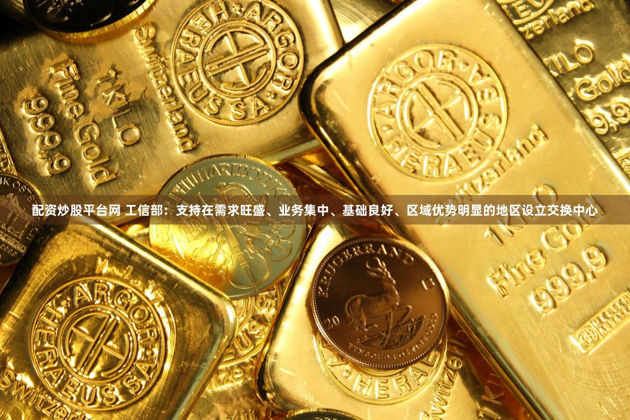 配资炒股平台网 工信部：支持在需求旺盛、业务集中、基础良好、区域优势明显的地区设立交换中心