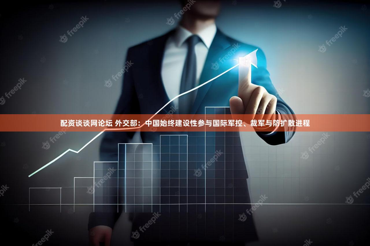 配资谈谈网论坛 外交部：中国始终建设性参与国际军控、裁军与防扩散进程