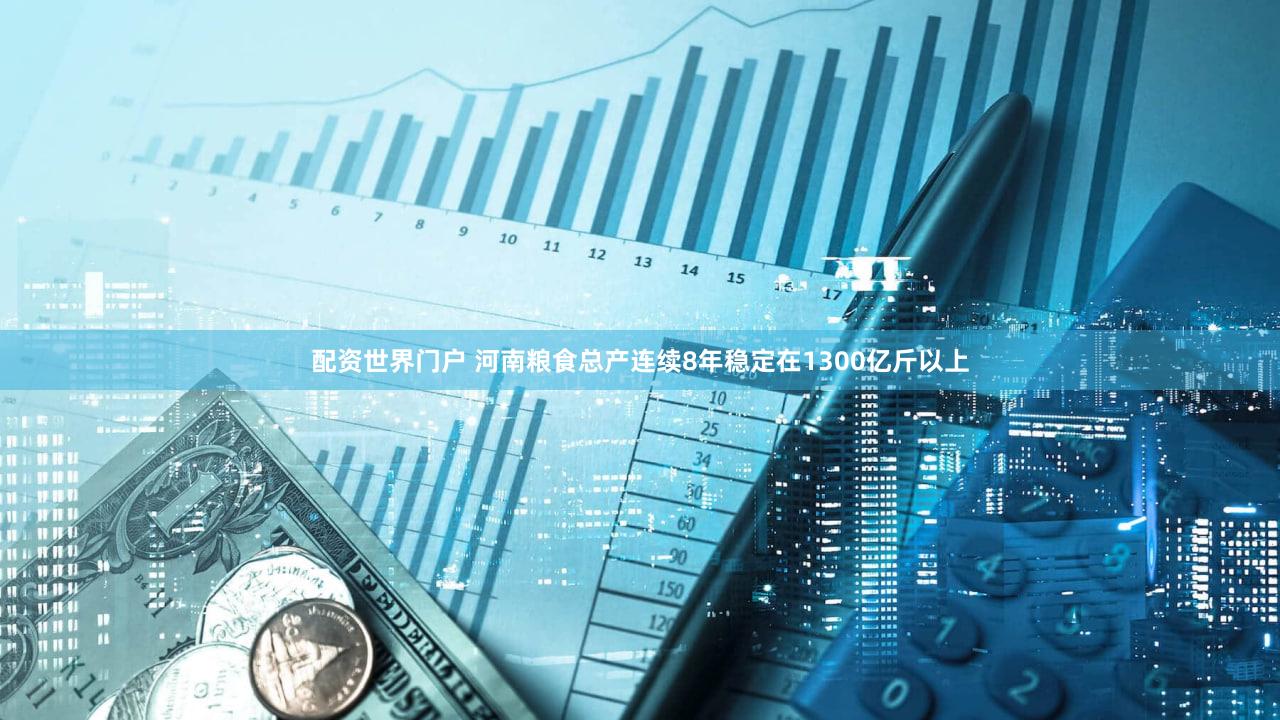 配资世界门户 河南粮食总产连续8年稳定在1300亿斤以上