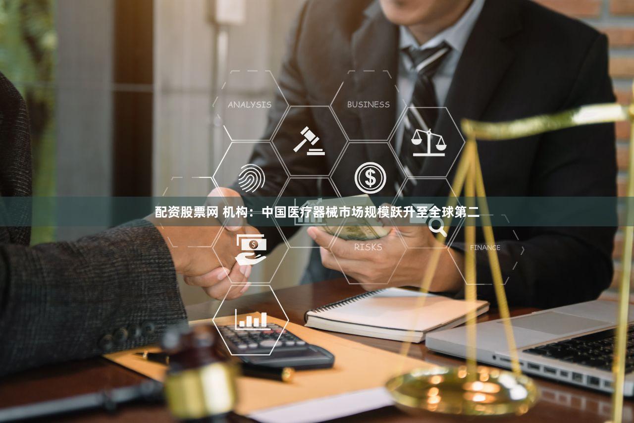 配资股票网 机构：中国医疗器械市场规模跃升至全球第二