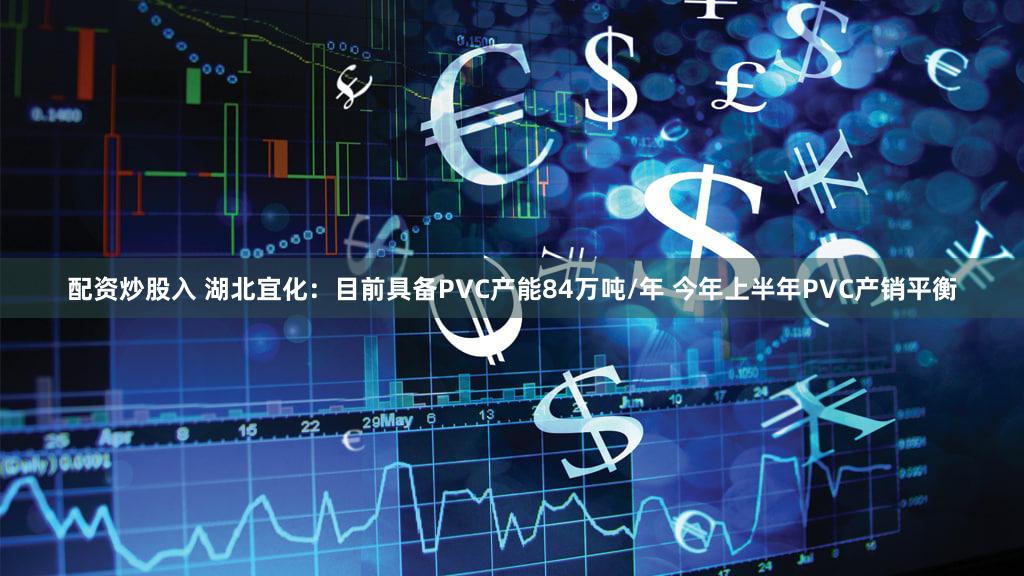配资炒股入 湖北宜化：目前具备PVC产能84万吨/年 今年上半年PVC产销平衡