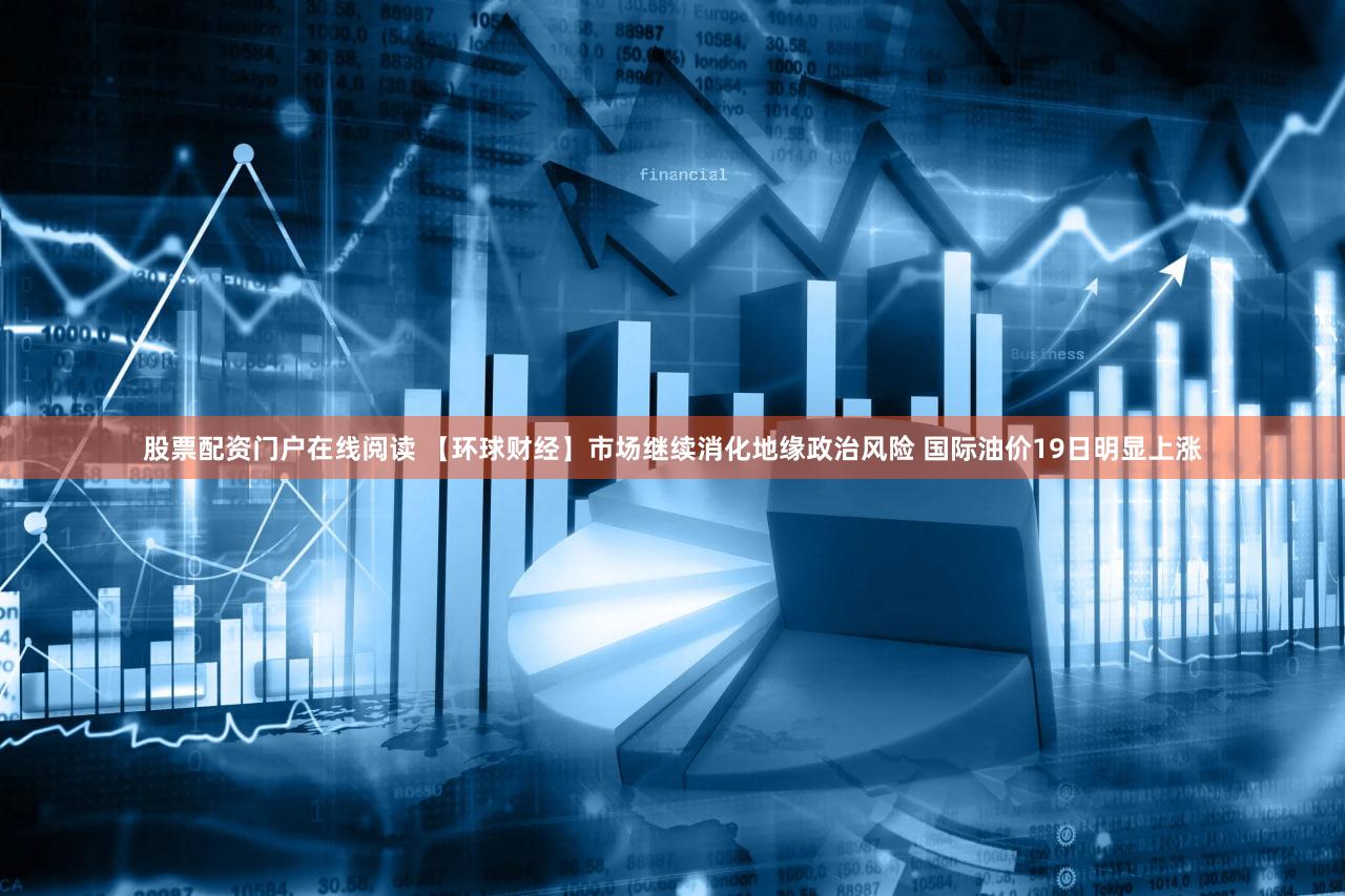 股票配资门户在线阅读 【环球财经】市场继续消化地缘政治风险 国际油价19日明显上涨