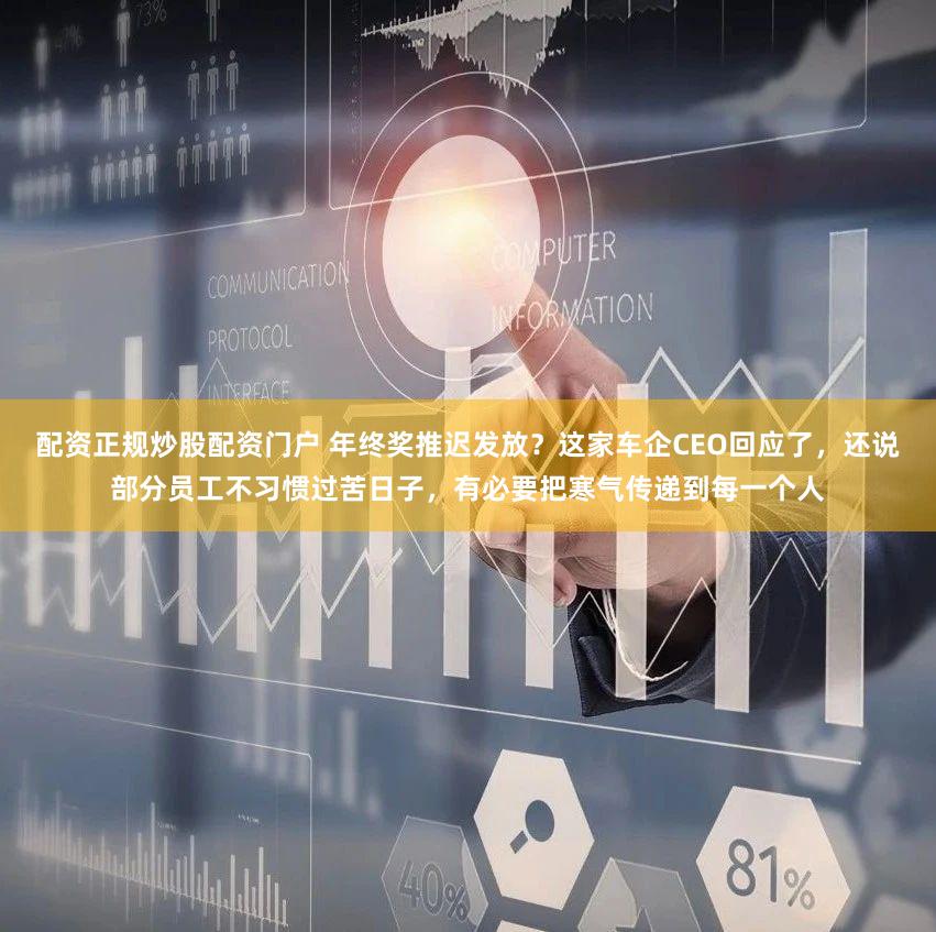 配资正规炒股配资门户 年终奖推迟发放？这家车企CEO回应了，还说部分员工不习惯过苦日子，有必要把寒气传递到每一个人