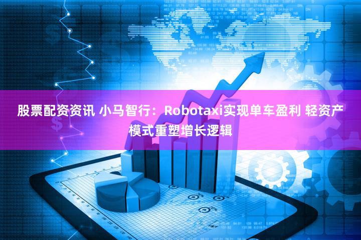 股票配资资讯 小马智行：Robotaxi实现单车盈利 轻资产模式重塑增长逻辑