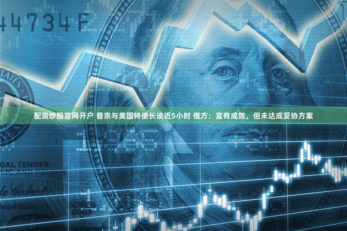 配资炒股官网开户 普京与美国特使长谈近5小时 俄方:富有成效,但未达成妥协方案