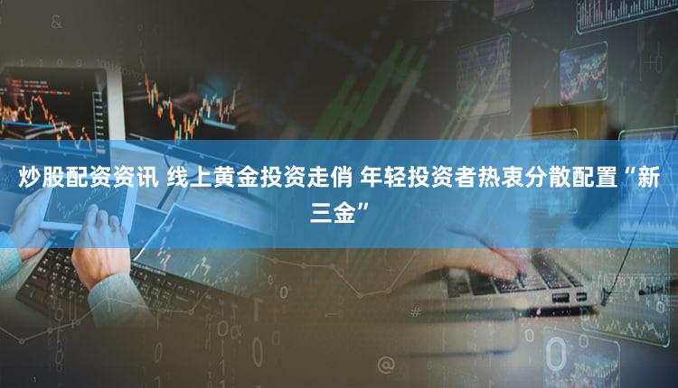 炒股配资资讯 线上黄金投资走俏 年轻投资者热衷分散配置“新三金”