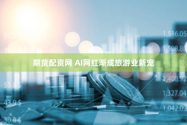 期货配资网 AI网红渐成旅游业新宠