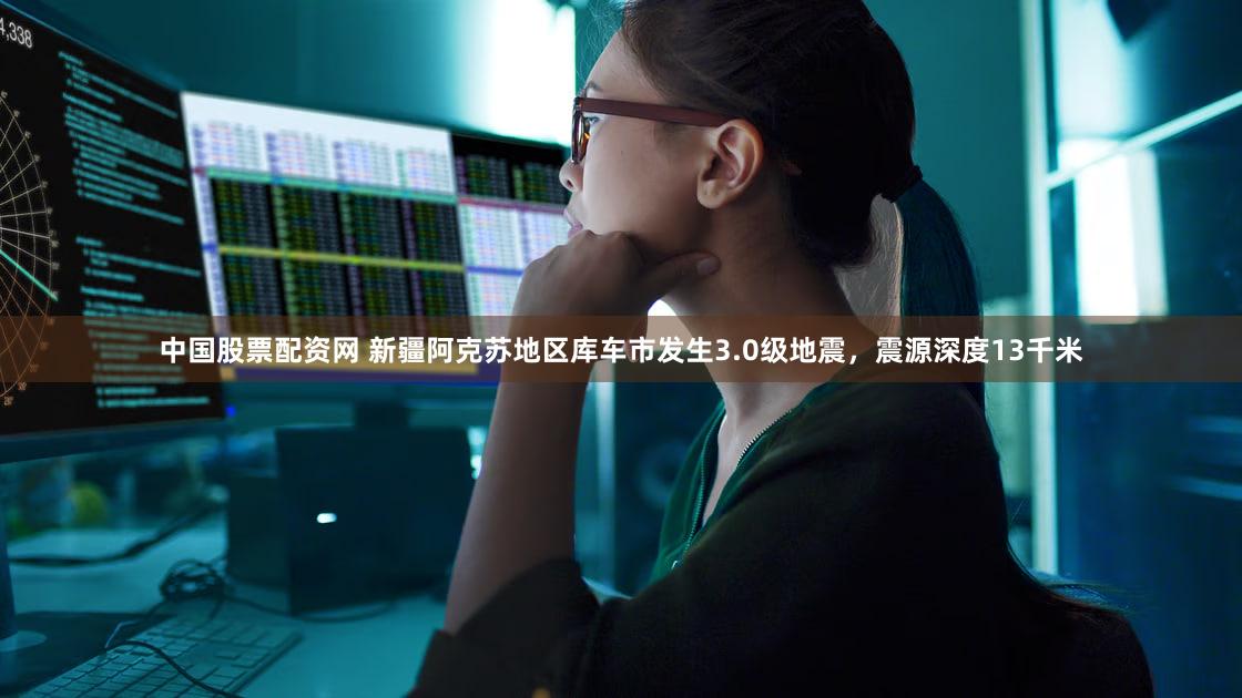 中国股票配资网 新疆阿克苏地区库车市发生3.0级地震，震源深度13千米