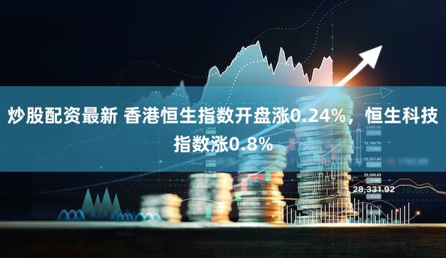 炒股配资最新 香港恒生指数开盘涨0.24%，恒生科技指数涨0.8%