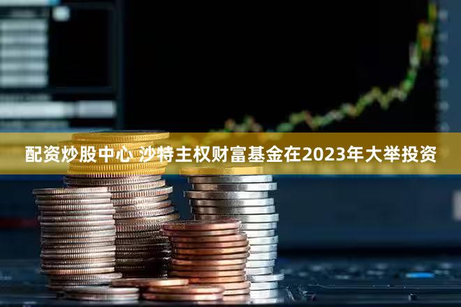 配资炒股中心 沙特主权财富基金在2023年大举投资