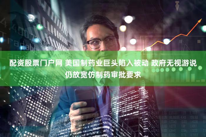 配资股票门户网 美国制药业巨头陷入被动 政府无视游说仍放宽仿制药审批要求