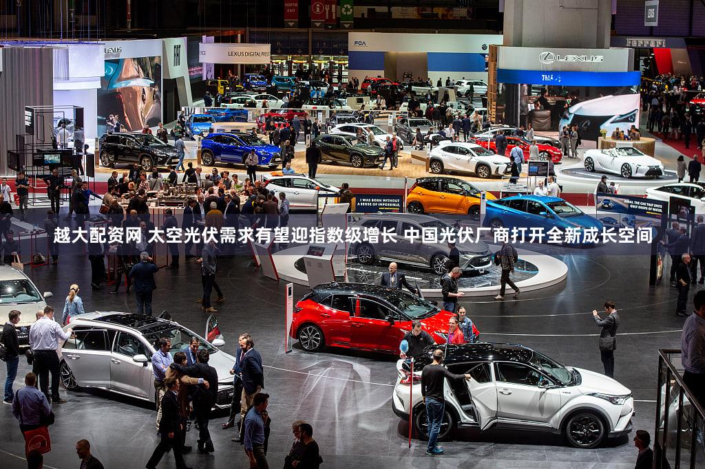 越大配资网 太空光伏需求有望迎指数级增长 中国光伏厂商打开全新成长空间