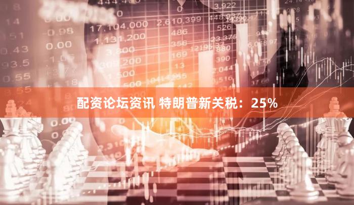 配资论坛资讯 特朗普新关税：25%
