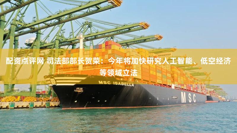 配资点评网 司法部部长贺荣：今年将加快研究人工智能、低空经济等领域立法