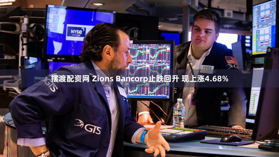 摆渡配资网 Zions Bancorp止跌回升 现上涨4.68%