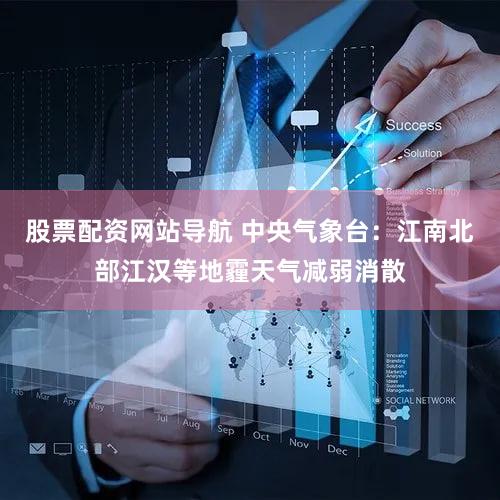 股票配资网站导航 中央气象台：江南北部江汉等地霾天气减弱消散