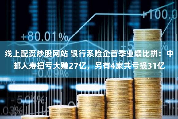 线上配资炒股网站 银行系险企首季业绩比拼：中邮人寿扭亏大赚27亿，另有4家共亏损31亿