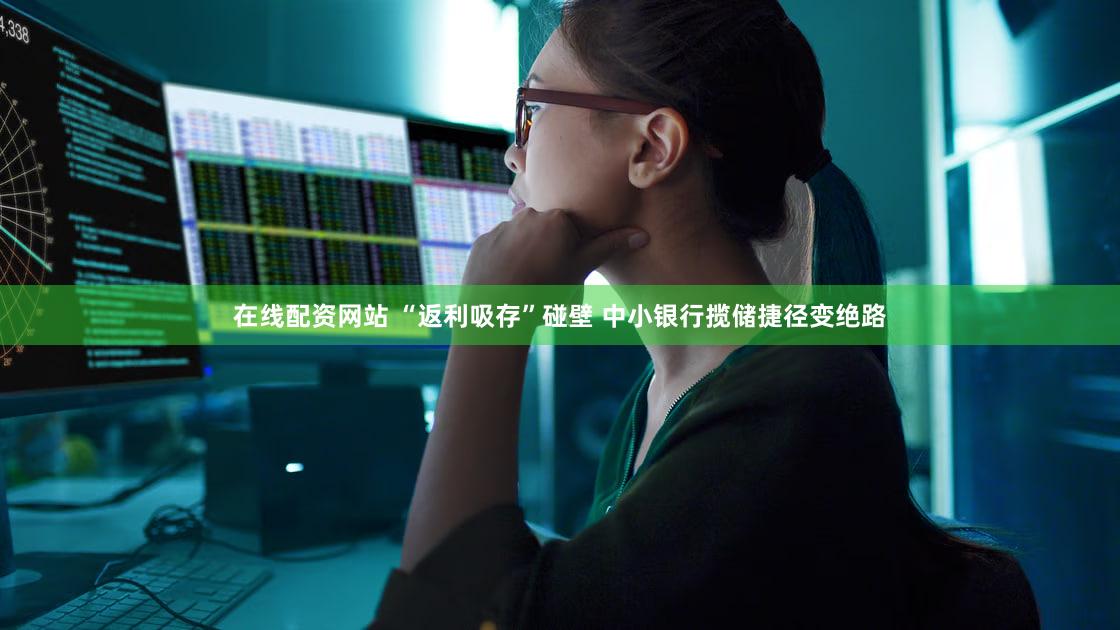 在线配资网站 “返利吸存”碰壁 中小银行揽储捷径变绝路