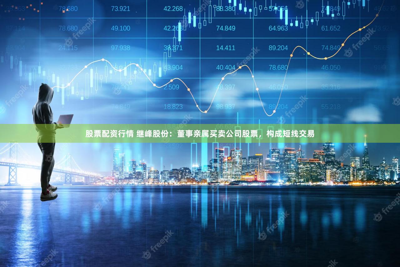 股票配资行情 继峰股份：董事亲属买卖公司股票，构成短线交易