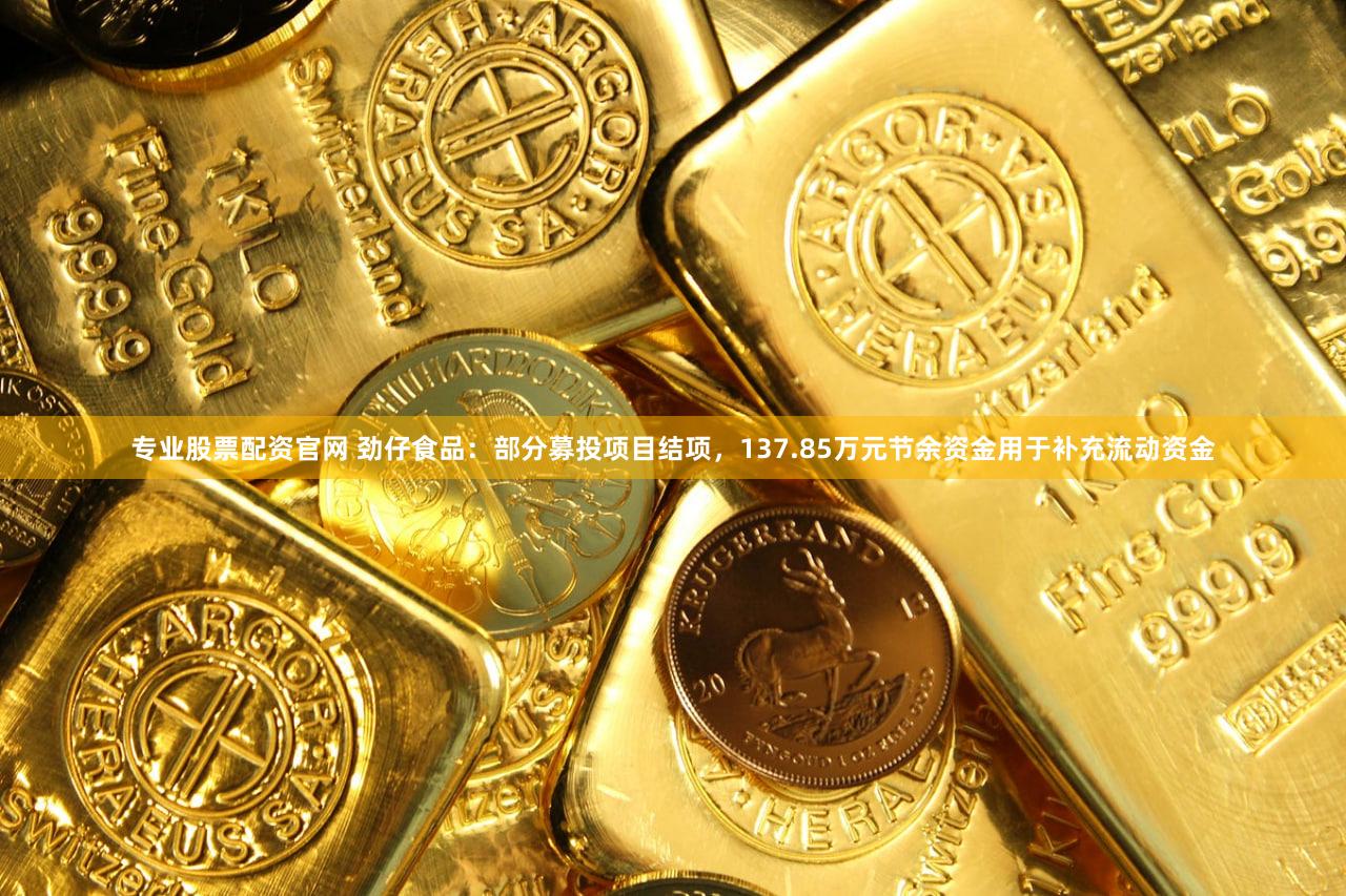 专业股票配资官网 劲仔食品：部分募投项目结项，137.85万元节余资金用于补充流动资金