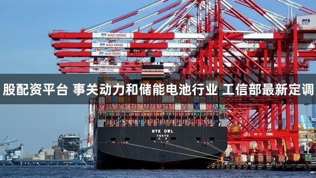 股配资平台 事关动力和储能电池行业 工信部最新定调