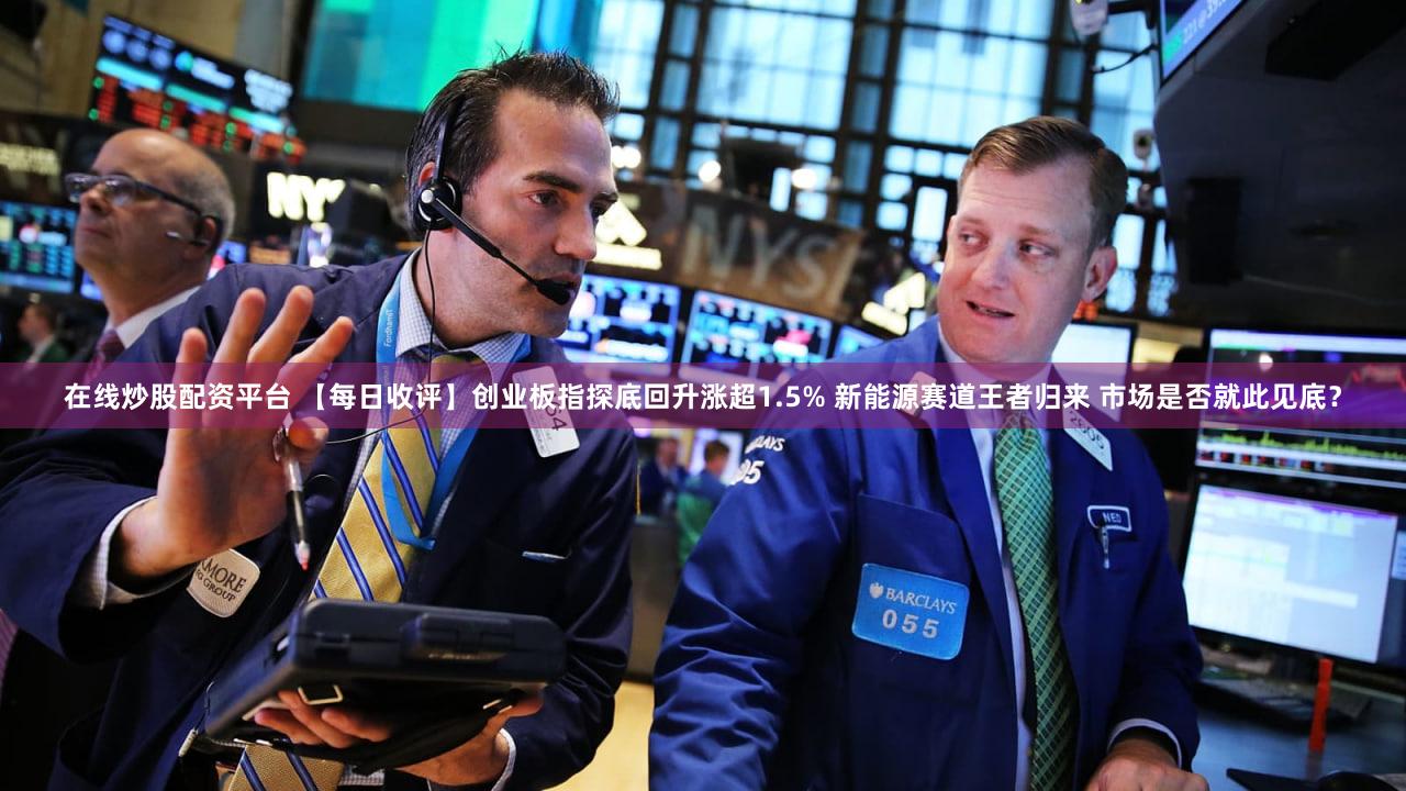 在线炒股配资平台 【每日收评】创业板指探底回升涨超1.5% 新能源赛道王者归来 市场是否就此见底？