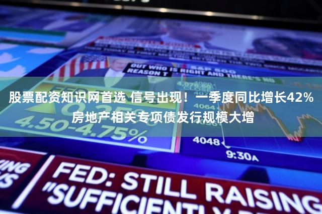 股票配资知识网首选 信号出现！一季度同比增长42% 房地产相关专项债发行规模大增
