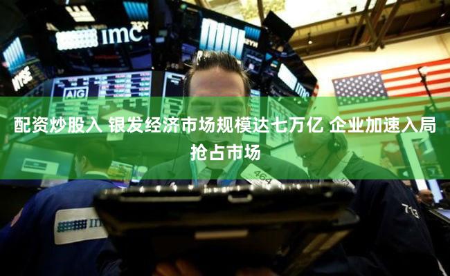 配资炒股入 银发经济市场规模达七万亿 企业加速入局抢占市场