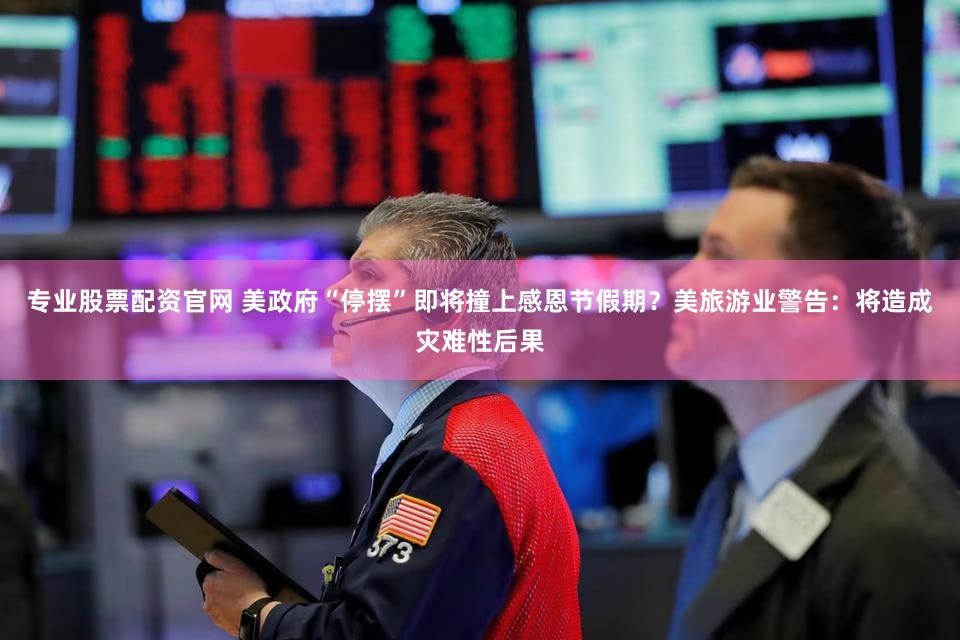 专业股票配资官网 美政府“停摆”即将撞上感恩节假期？美旅游业警告：将造成灾难性后果