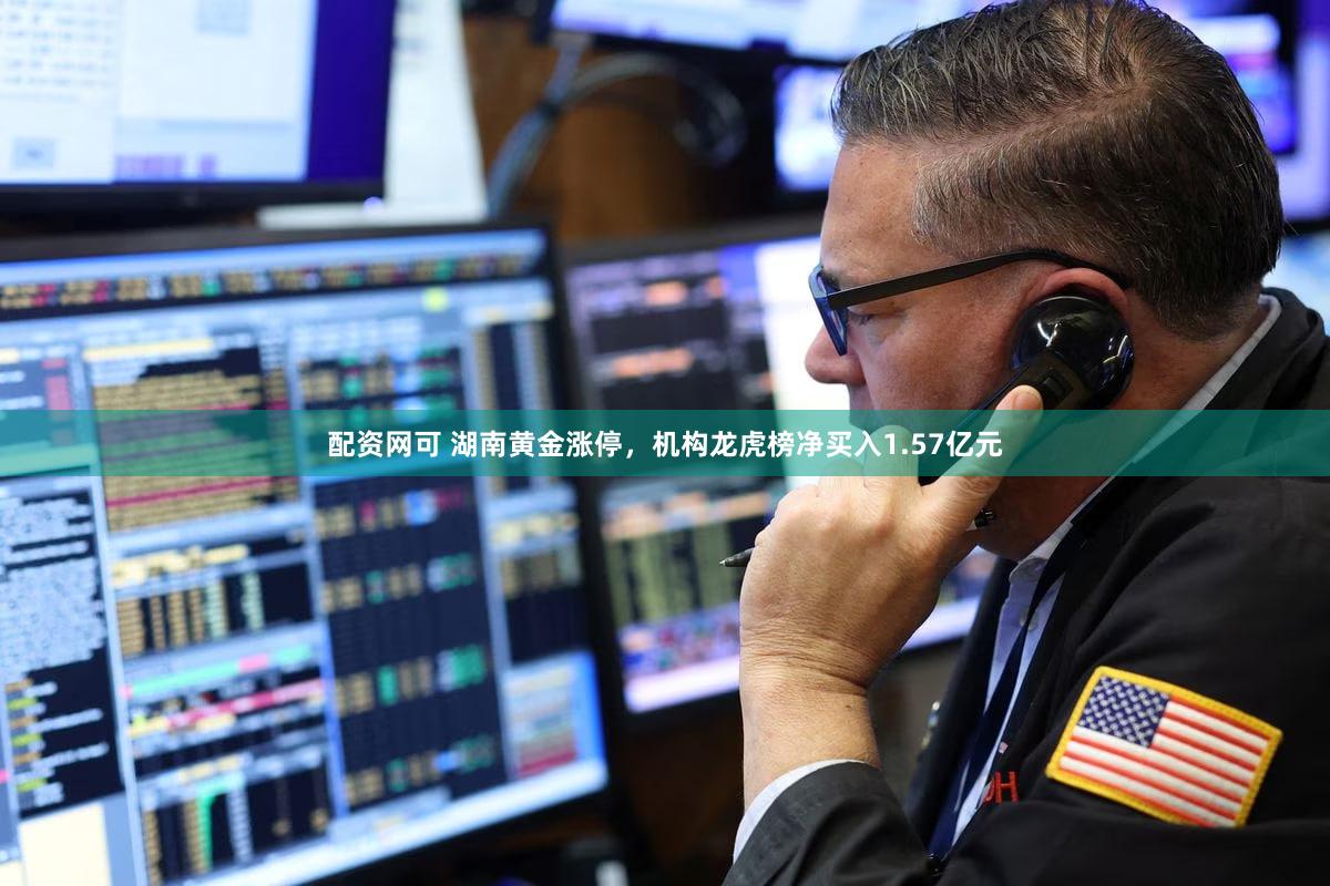 配资网可 湖南黄金涨停，机构龙虎榜净买入1.57亿元