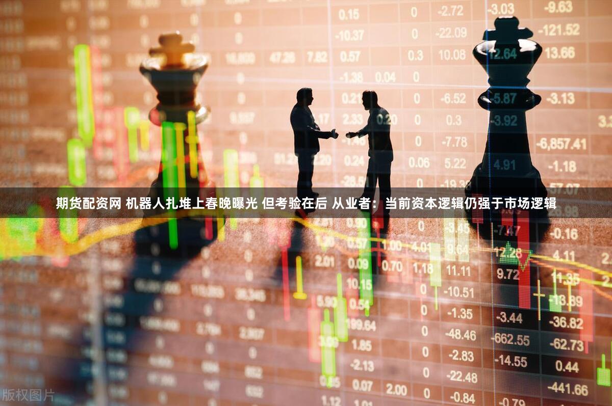 期货配资网 机器人扎堆上春晚曝光 但考验在后 从业者：当前资本逻辑仍强于市场逻辑