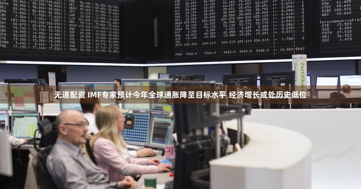 无道配资 IMF专家预计今年全球通胀降至目标水平 经济增长或处历史低位
