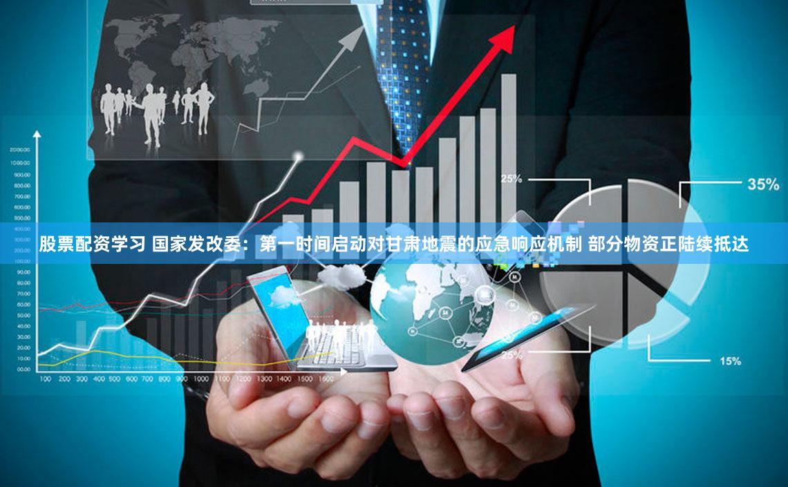 股票配资学习 国家发改委：第一时间启动对甘肃地震的应急响应机制 部分物资正陆续抵达
