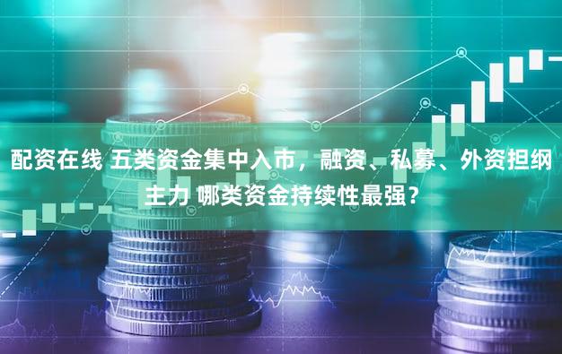 配资在线 五类资金集中入市，融资、私募、外资担纲主力 哪类资金持续性最强？