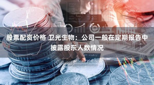 股票配资价格 卫光生物：公司一般在定期报告中披露股东人数情况