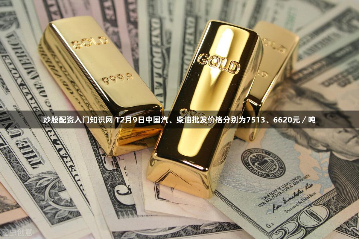 炒股配资入门知识网 12月9日中国汽、柴油批发价格分别为7513、6620元／吨