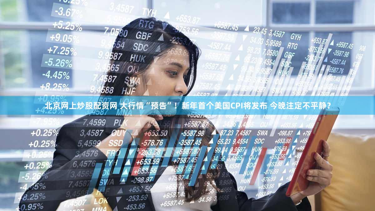 北京网上炒股配资网 大行情“预告”！新年首个美国CPI将发布 今晚注定不平静？