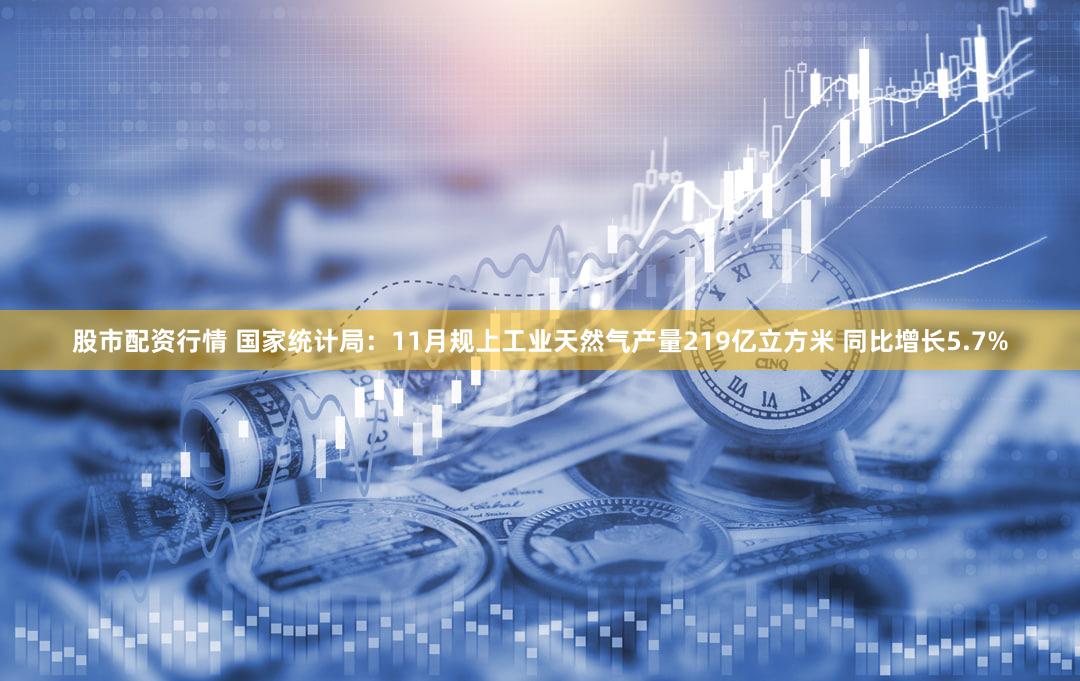 股市配资行情 国家统计局:11月规上工业天然气产量219亿立方米 同比增长5.7%