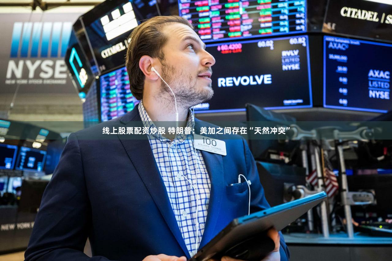 线上股票配资炒股 特朗普：美加之间存在“天然冲突”